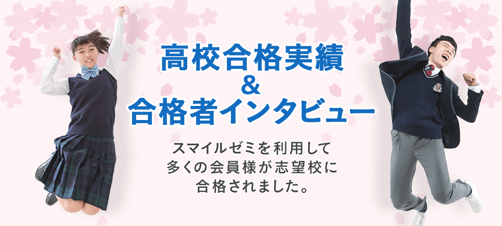 高校合格実績,合格者インタビュー スマイルゼミを利用して多くの会員様が志望校に合格されました。