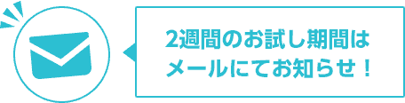 2週間のお試し期間はメールにてお知らせ！