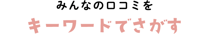 みんなの口コミをキーワードでさがす