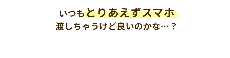 いつもとりあえずスマホ渡しちゃうけど良いのかな…？