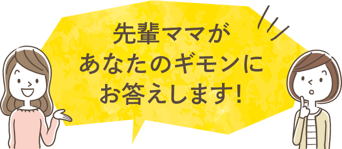 先輩ママがあなたのギモンにお答えします！