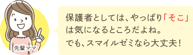 保護者としては、やっぱり「そこ」は気になるところだよね。でも、スマイルゼミなら大丈夫！