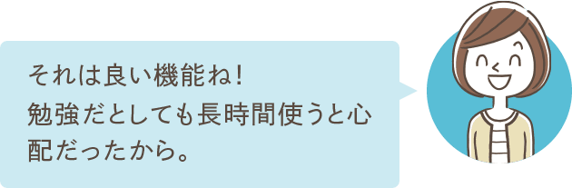 それは良い機能ね！勉強だとしても長時間使うと心配だったから。なんかモヤモヤが解消してきたよ♪