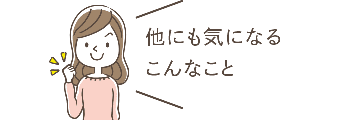 他にも気になるこんなこと